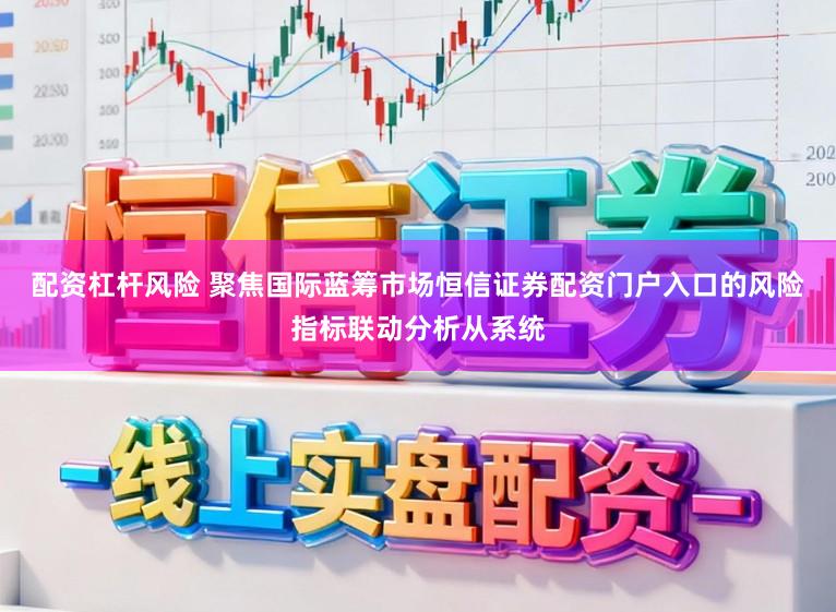 配资杠杆风险 聚焦国际蓝筹市场恒信证券配资门户入口的风险指标联动分析从系统