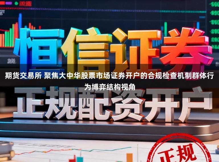 期货交易所 聚焦大中华股票市场证券开户的合规检查机制群体行为博弈结构视角