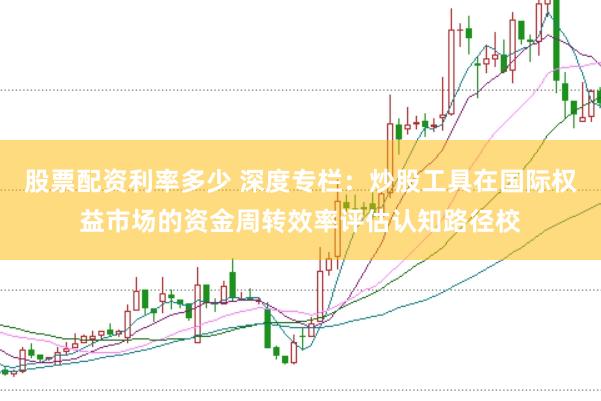 股票配资利率多少 深度专栏：炒股工具在国际权益市场的资金周转效率评估认知路径校