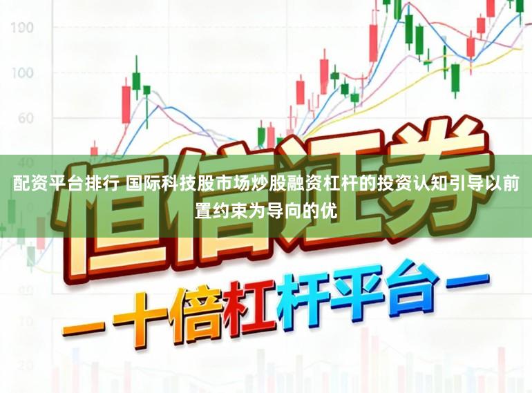 配资平台排行 国际科技股市场炒股融资杠杆的投资认知引导以前置约束为导向的优