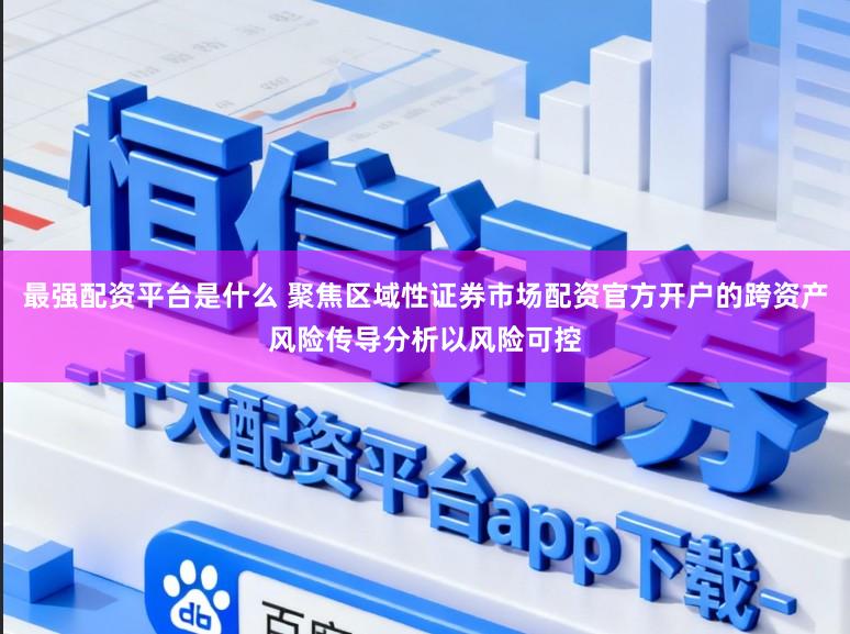 最强配资平台是什么 聚焦区域性证券市场配资官方开户的跨资产风险传导分析以风险可控