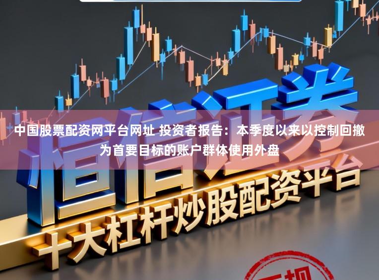 中国股票配资网平台网址 投资者报告：本季度以来以控制回撤为首要目标的账户群体使用外盘