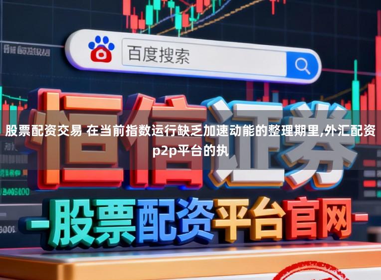 股票配资交易 在当前指数运行缺乏加速动能的整理期里,外汇配资p2p平台的执