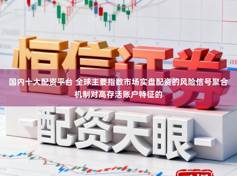 国内十大配资平台 全球主要指数市场实盘配资的风险信号聚合机制对高存活账户特征的