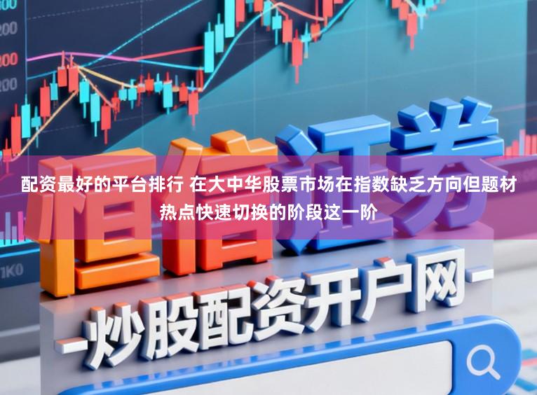 配资最好的平台排行 在大中华股票市场在指数缺乏方向但题材热点快速切换的阶段这一阶