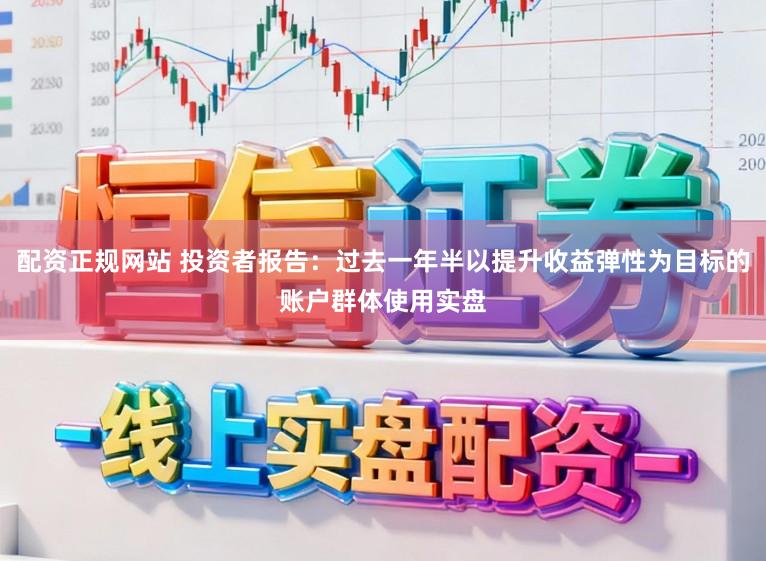 配资正规网站 投资者报告：过去一年半以提升收益弹性为目标的账户群体使用实盘