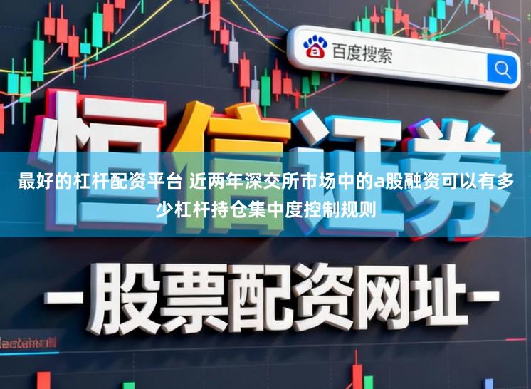 最好的杠杆配资平台 近两年深交所市场中的a股融资可以有多少杠杆持仓集中度控制规则