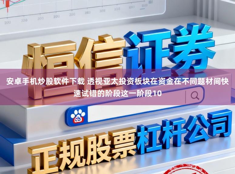 安卓手机炒股软件下载 透视亚太投资板块在资金在不同题材间快速试错的阶段这一阶段10