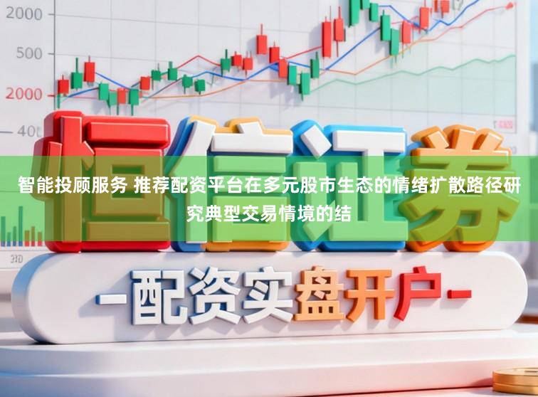 智能投顾服务 推荐配资平台在多元股市生态的情绪扩散路径研究典型交易情境的结