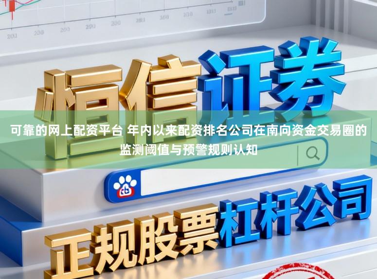 可靠的网上配资平台 年内以来配资排名公司在南向资金交易圈的监测阈值与预警规则认知