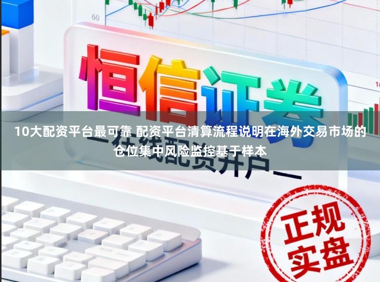 10大配资平台最可靠 配资平台清算流程说明在海外交易市场的仓位集中风险监控基于样本