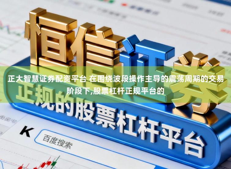 正大智慧证券配资平台 在围绕波段操作主导的震荡周期的交易阶段下,股票杠杆正规平台的