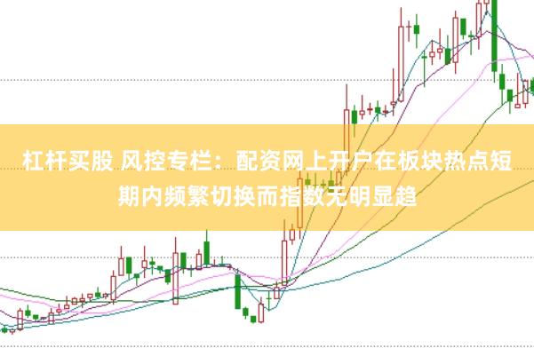 杠杆买股 风控专栏：配资网上开户在板块热点短期内频繁切换而指数无明显趋