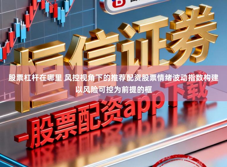 股票杠杆在哪里 风控视角下的推荐配资股票情绪波动指数构建以风险可控为前提的框