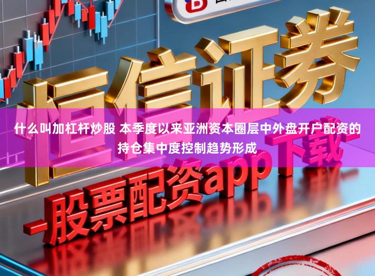什么叫加杠杆炒股 本季度以来亚洲资本圈层中外盘开户配资的持仓集中度控制趋势形成