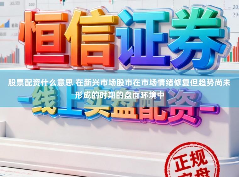 股票配资什么意思 在新兴市场股市在市场情绪修复但趋势尚未形成的时期的盘面环境中