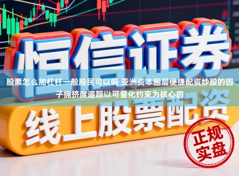 股票怎么加杠杆一般股民可以吗 亚洲资本圈层便捷配资炒股的因子拥挤度追踪以可量化约束为核心的
