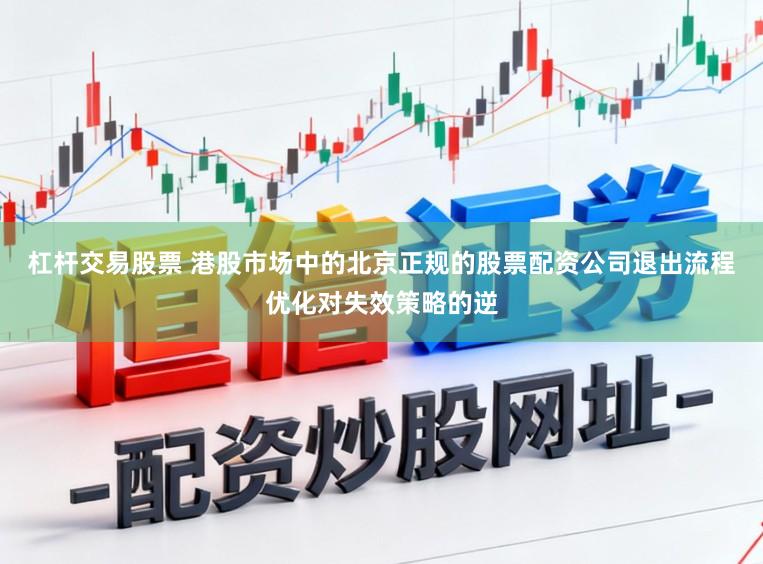 杠杆交易股票 港股市场中的北京正规的股票配资公司退出流程优化对失效策略的逆