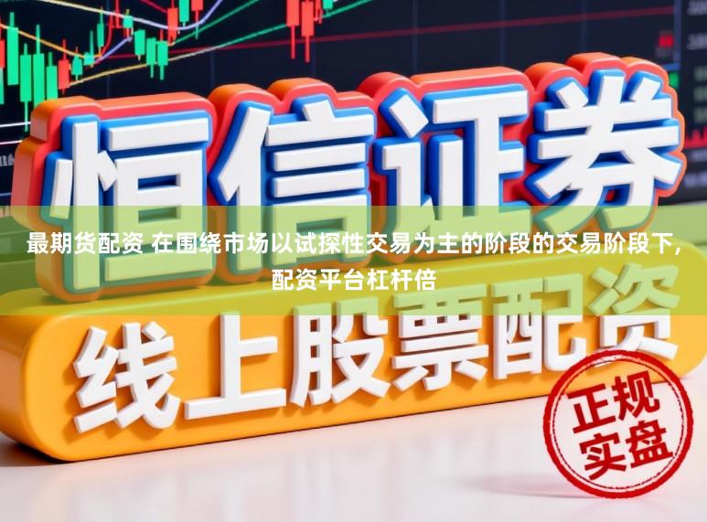 最期货配资 在围绕市场以试探性交易为主的阶段的交易阶段下,配资平台杠杆倍