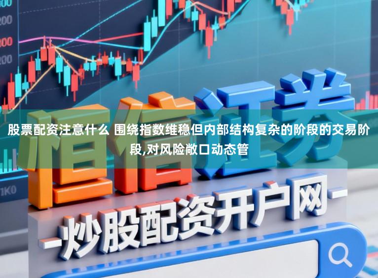 股票配资注意什么 围绕指数维稳但内部结构复杂的阶段的交易阶段,对风险敞口动态管