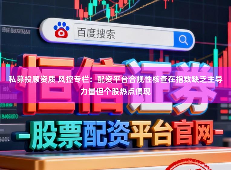私募投顾资质 风控专栏：配资平台合规性核查在指数缺乏主导力量但个股热点偶现
