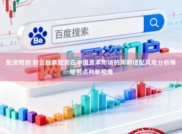 配资铭创 财云股票配资在中国资本市场的周期错配风险分析情绪拐点判断视角