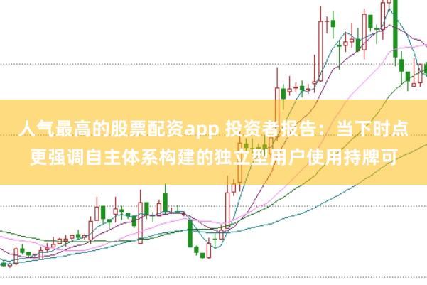 人气最高的股票配资app 投资者报告：当下时点更强调自主体系构建的独立型用户使用持牌可