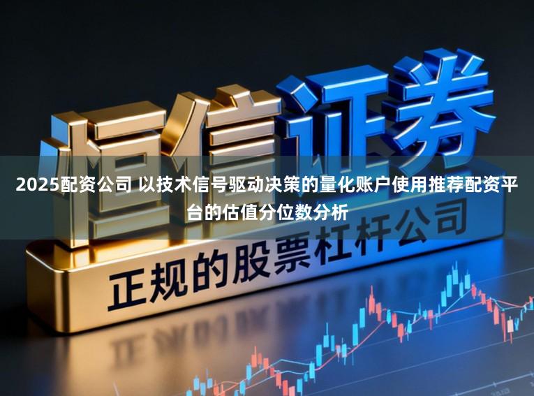 2025配资公司 以技术信号驱动决策的量化账户使用推荐配资平台的估值分位数分析