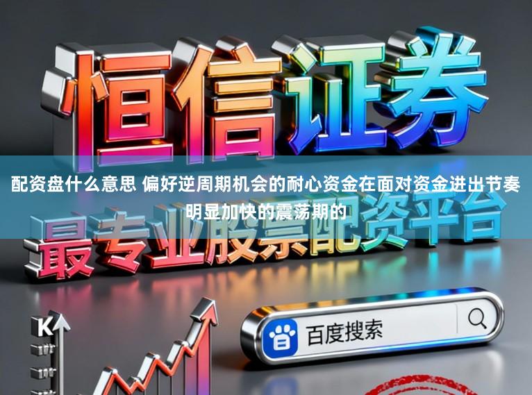 配资盘什么意思 偏好逆周期机会的耐心资金在面对资金进出节奏明显加快的震荡期的
