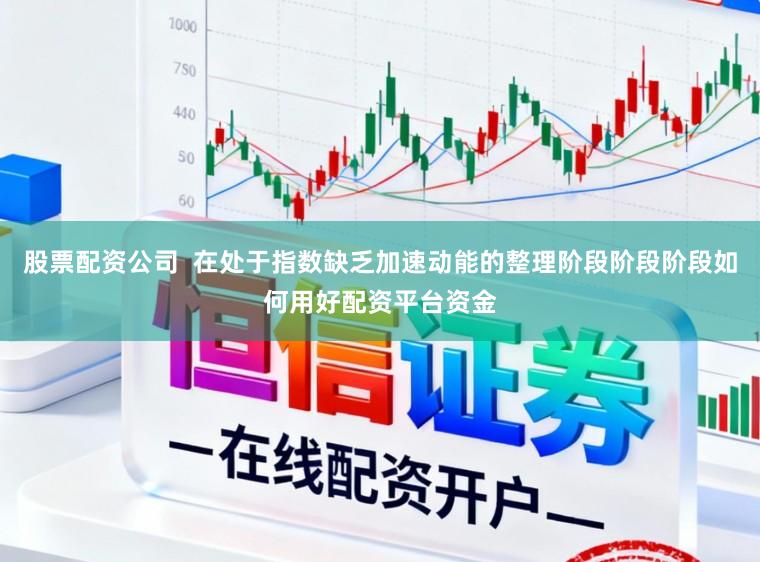 股票配资公司  在处于指数缺乏加速动能的整理阶段阶段阶段如何用好配资平台资金