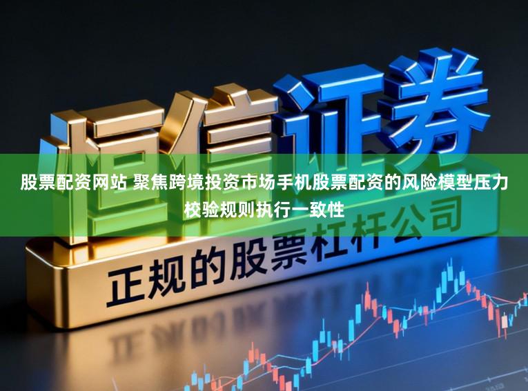 股票配资网站 聚焦跨境投资市场手机股票配资的风险模型压力校验规则执行一致性