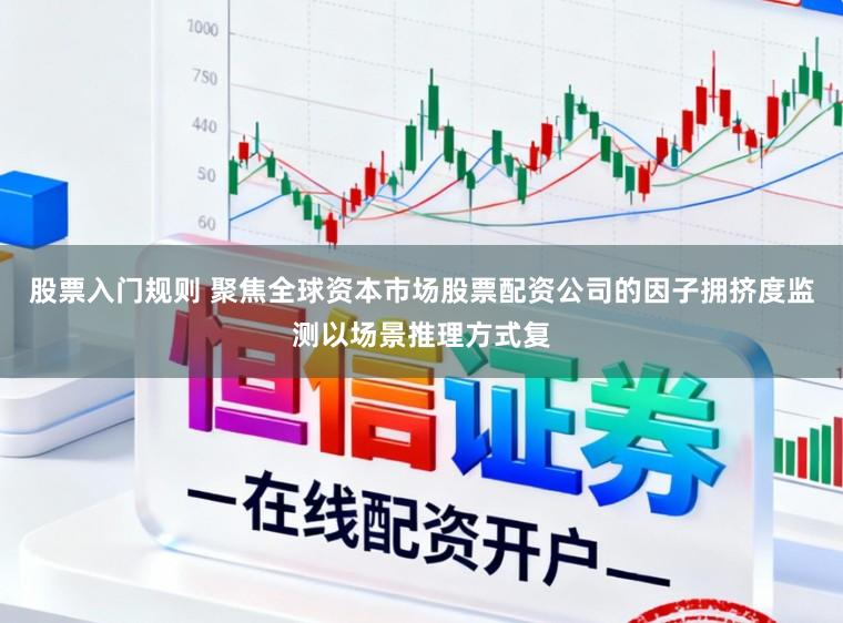 股票入门规则 聚焦全球资本市场股票配资公司的因子拥挤度监测以场景推理方式复