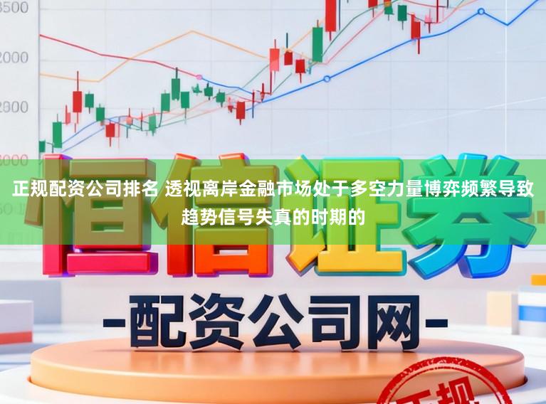 正规配资公司排名 透视离岸金融市场处于多空力量博弈频繁导致趋势信号失真的时期的