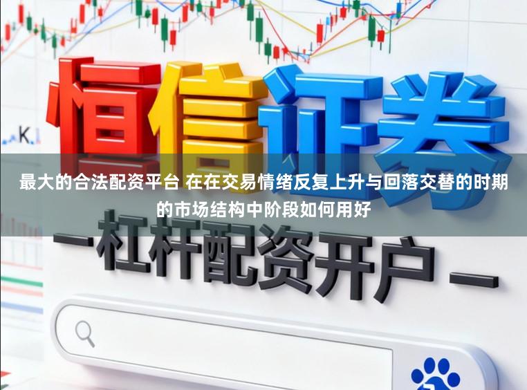 最大的合法配资平台 在在交易情绪反复上升与回落交替的时期的市场结构中阶段如何用好