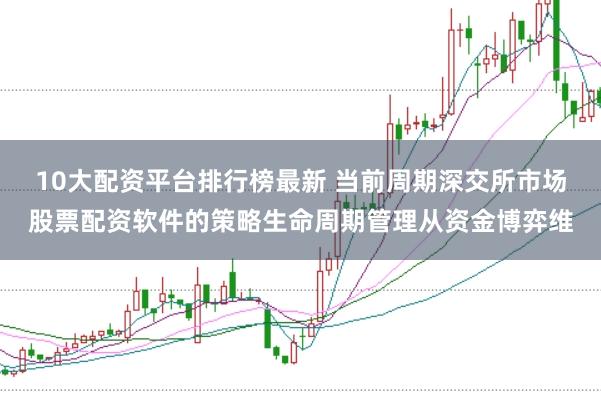 10大配资平台排行榜最新 当前周期深交所市场股票配资软件的策略生命周期管理从资金博弈维