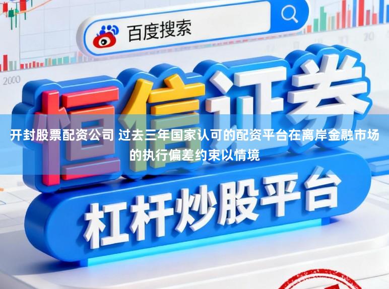 开封股票配资公司 过去三年国家认可的配资平台在离岸金融市场的执行偏差约束以情境