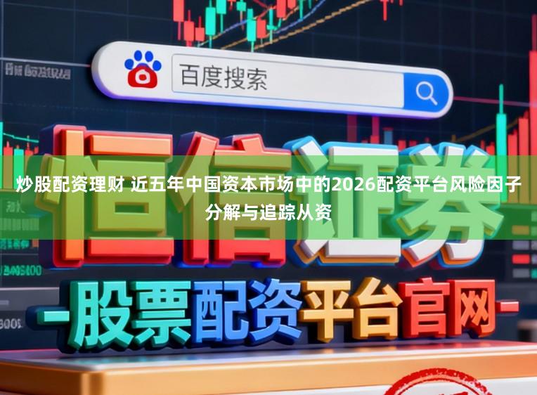 炒股配资理财 近五年中国资本市场中的2026配资平台风险因子分解与追踪从资