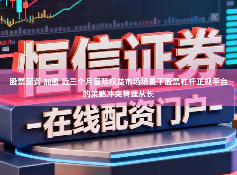 股票配资 加盟 近三个月国际权益市场场景下股票杠杆正规平台的策略冲突管理从长