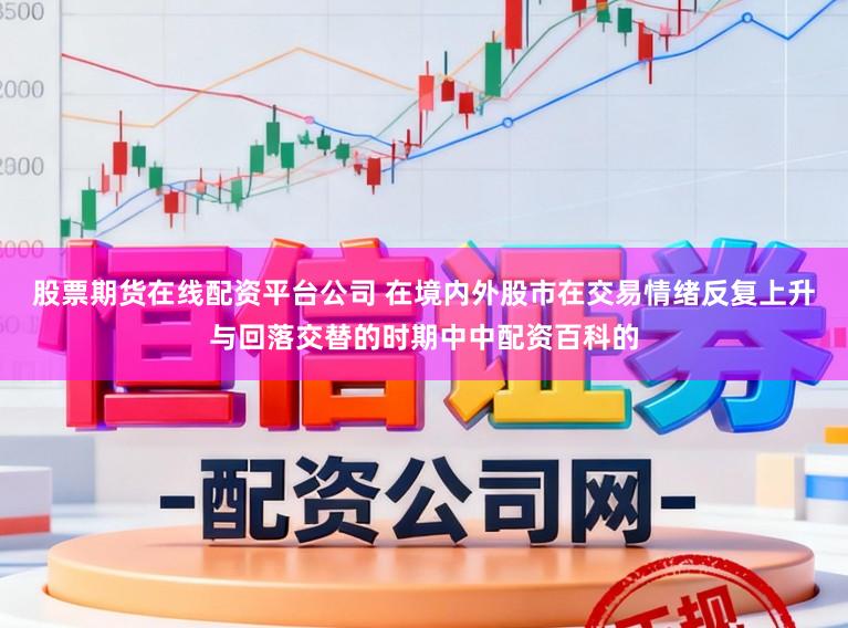 股票期货在线配资平台公司 在境内外股市在交易情绪反复上升与回落交替的时期中中配资百科的