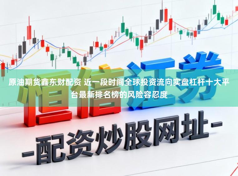 原油期货鑫东财配资 近一段时间全球投资流向实盘杠杆十大平台最新排名榜的风险容忍度
