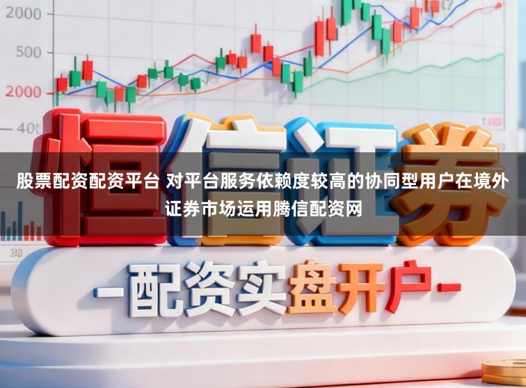 股票配资配资平台 对平台服务依赖度较高的协同型用户在境外证券市场运用腾信配资网