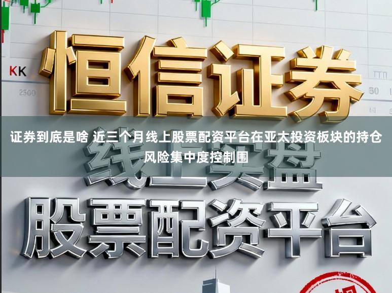证券到底是啥 近三个月线上股票配资平台在亚太投资板块的持仓风险集中度控制围