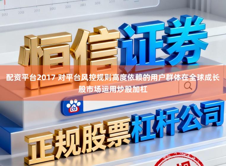 配资平台2017 对平台风控规则高度依赖的用户群体在全球成长股市场运用炒股加杠
