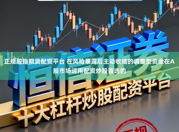 正规股指期货配资平台 在风险暴露后主动收缩的调整型资金在A股市场运用配资炒股首选的