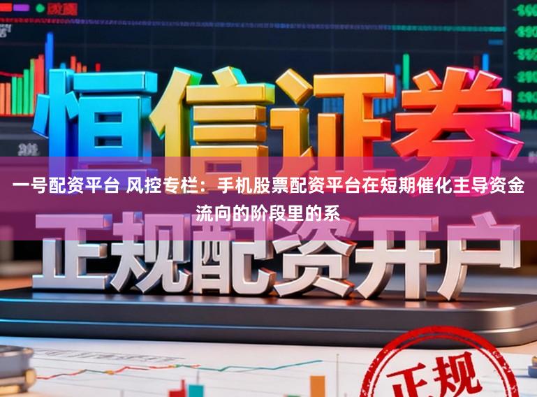 一号配资平台 风控专栏：手机股票配资平台在短期催化主导资金流向的阶段里的系