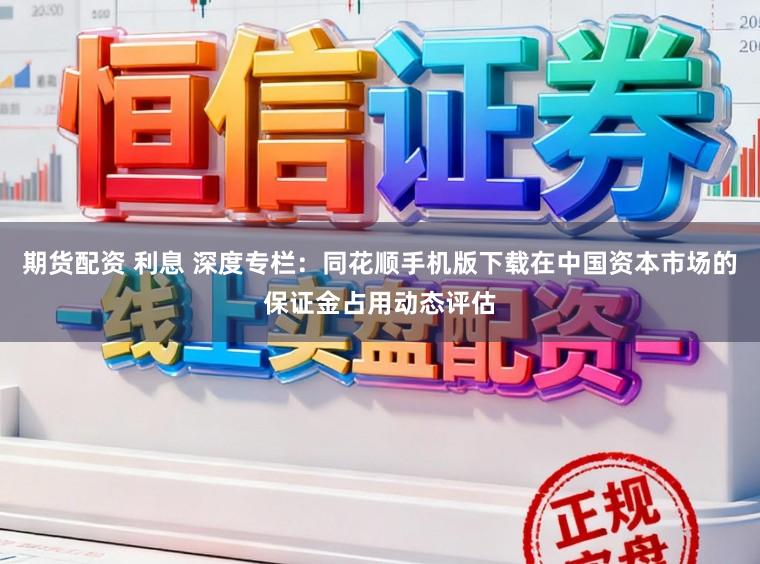期货配资 利息 深度专栏：同花顺手机版下载在中国资本市场的保证金占用动态评估