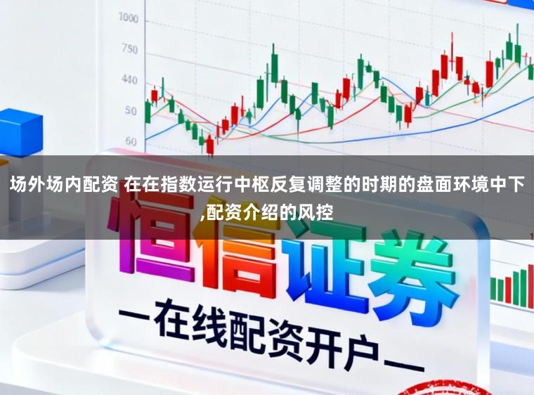 场外场内配资 在在指数运行中枢反复调整的时期的盘面环境中下,配资介绍的风控