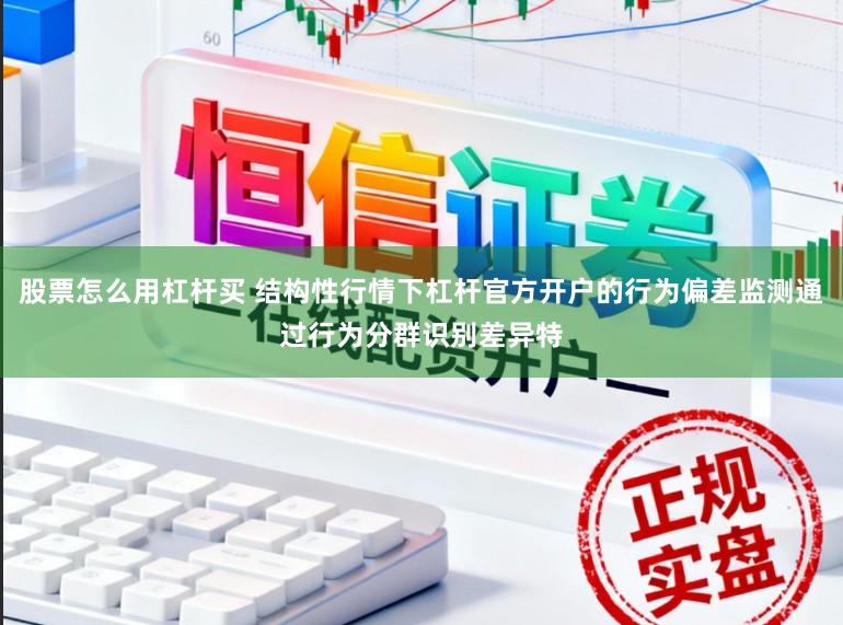 股票怎么用杠杆买 结构性行情下杠杆官方开户的行为偏差监测通过行为分群识别差异特