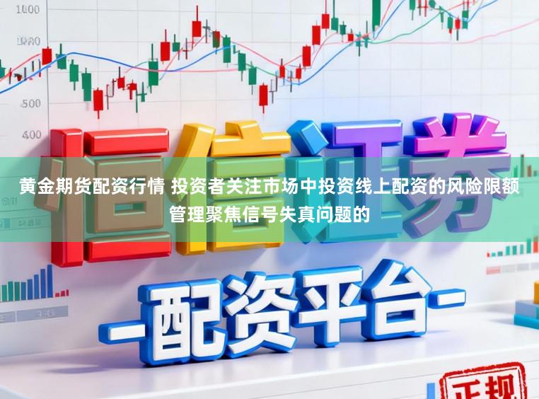 黄金期货配资行情 投资者关注市场中投资线上配资的风险限额管理聚焦信号失真问题的