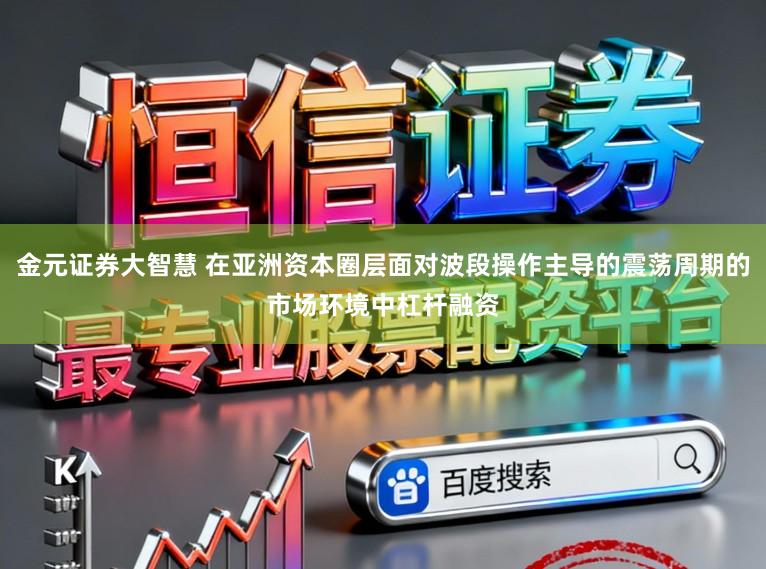 金元证券大智慧 在亚洲资本圈层面对波段操作主导的震荡周期的市场环境中杠杆融资